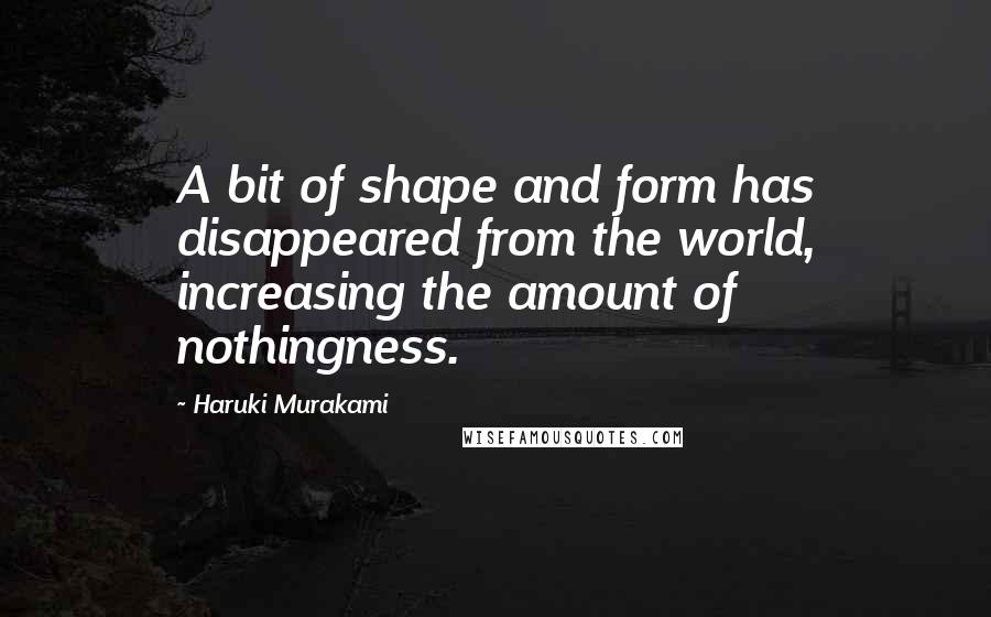 Haruki Murakami Quotes: A bit of shape and form has disappeared from the world, increasing the amount of nothingness.