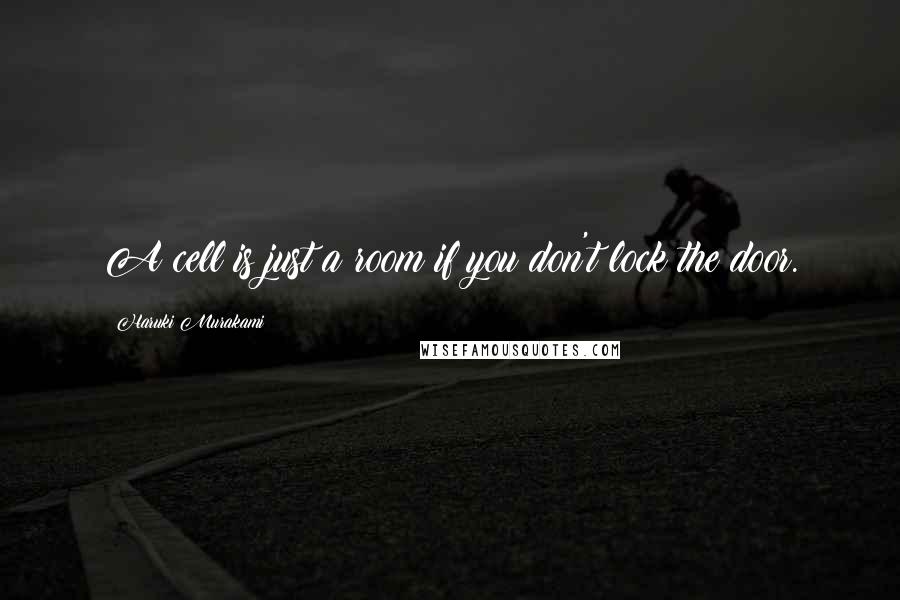 Haruki Murakami Quotes: A cell is just a room if you don't lock the door.