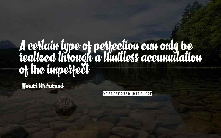 Haruki Murakami Quotes: A certain type of perfection can only be realized through a limitless accumulation of the imperfect.