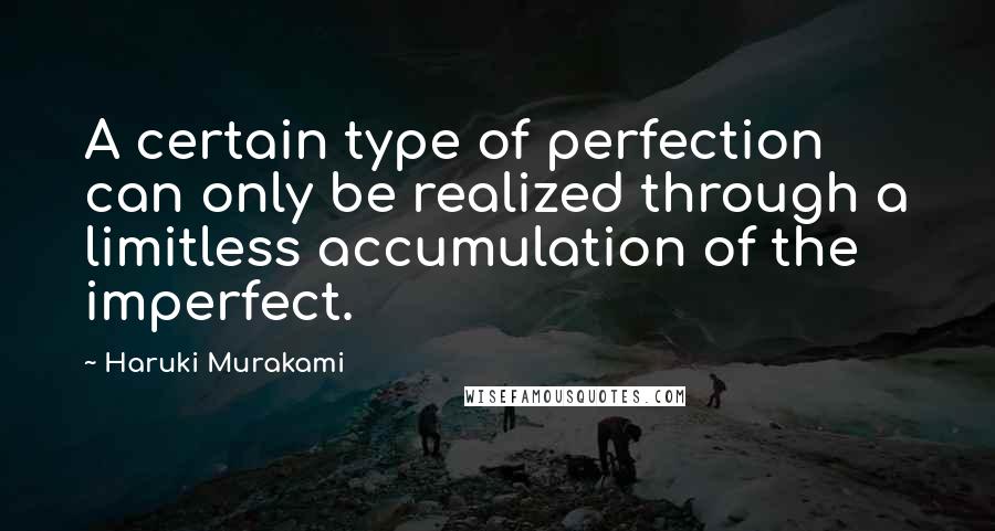 Haruki Murakami Quotes: A certain type of perfection can only be realized through a limitless accumulation of the imperfect.