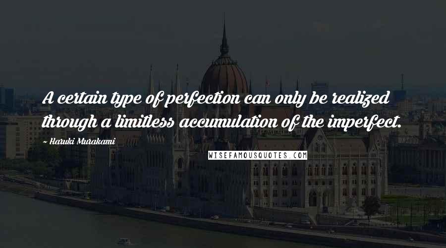 Haruki Murakami Quotes: A certain type of perfection can only be realized through a limitless accumulation of the imperfect.