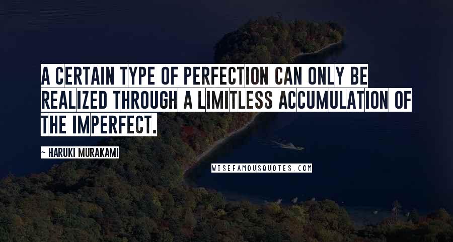 Haruki Murakami Quotes: A certain type of perfection can only be realized through a limitless accumulation of the imperfect.