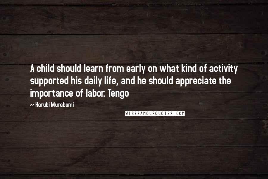 Haruki Murakami Quotes: A child should learn from early on what kind of activity supported his daily life, and he should appreciate the importance of labor. Tengo