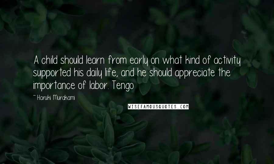 Haruki Murakami Quotes: A child should learn from early on what kind of activity supported his daily life, and he should appreciate the importance of labor. Tengo