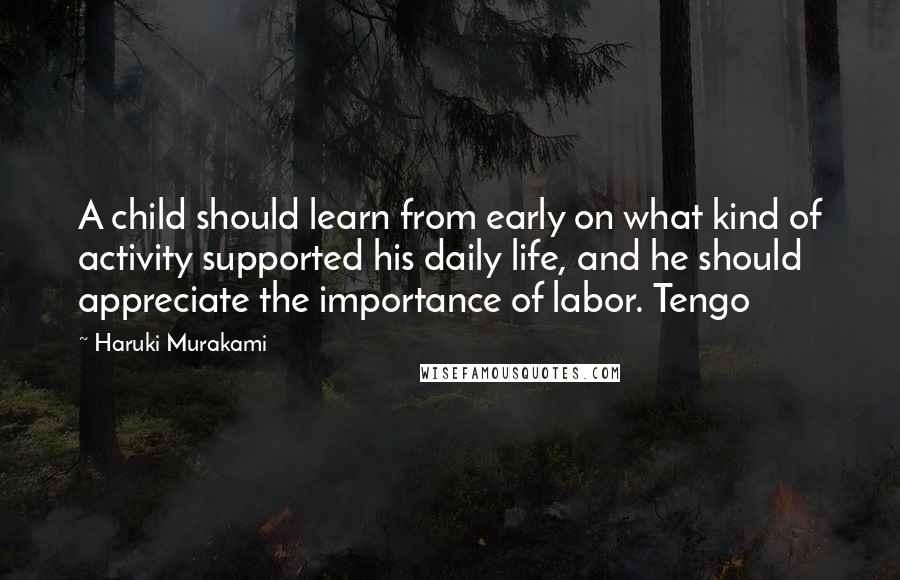 Haruki Murakami Quotes: A child should learn from early on what kind of activity supported his daily life, and he should appreciate the importance of labor. Tengo