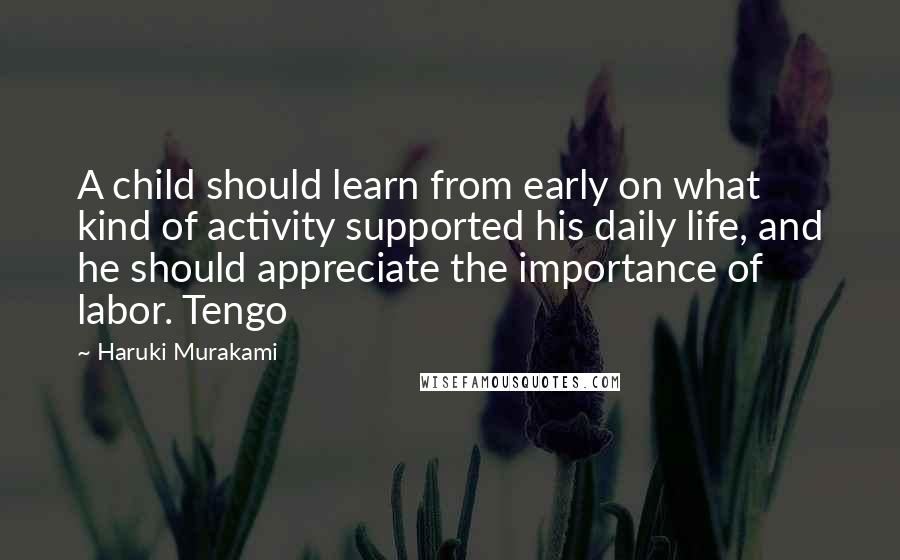 Haruki Murakami Quotes: A child should learn from early on what kind of activity supported his daily life, and he should appreciate the importance of labor. Tengo