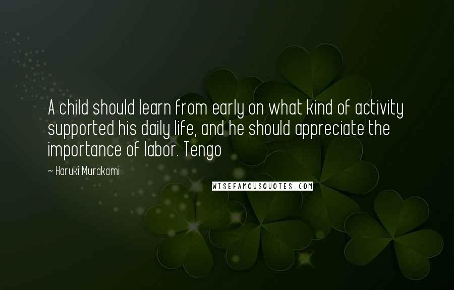 Haruki Murakami Quotes: A child should learn from early on what kind of activity supported his daily life, and he should appreciate the importance of labor. Tengo