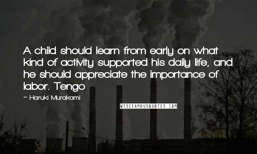 Haruki Murakami Quotes: A child should learn from early on what kind of activity supported his daily life, and he should appreciate the importance of labor. Tengo