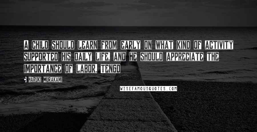 Haruki Murakami Quotes: A child should learn from early on what kind of activity supported his daily life, and he should appreciate the importance of labor. Tengo