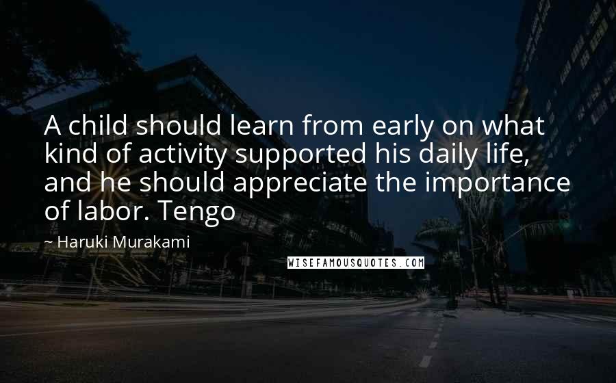 Haruki Murakami Quotes: A child should learn from early on what kind of activity supported his daily life, and he should appreciate the importance of labor. Tengo