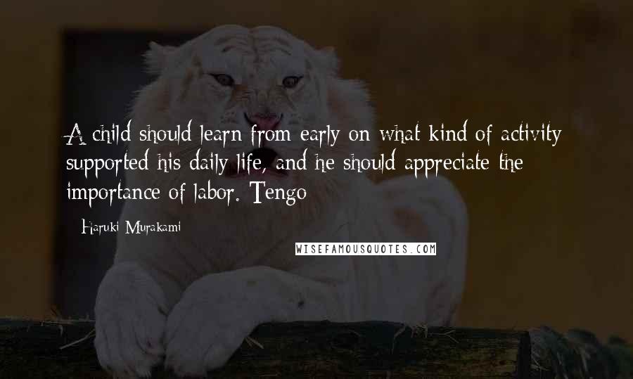 Haruki Murakami Quotes: A child should learn from early on what kind of activity supported his daily life, and he should appreciate the importance of labor. Tengo