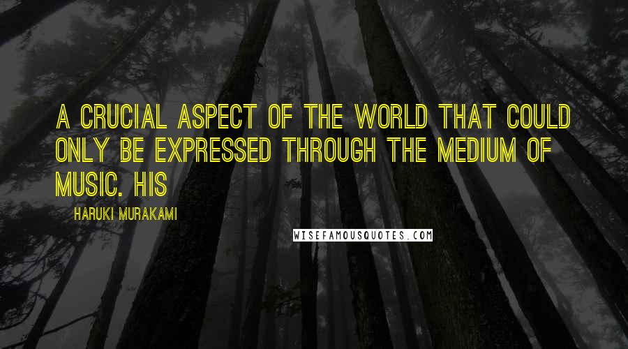 Haruki Murakami Quotes: A crucial aspect of the world that could only be expressed through the medium of music. His