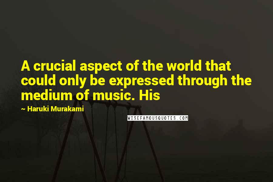 Haruki Murakami Quotes: A crucial aspect of the world that could only be expressed through the medium of music. His
