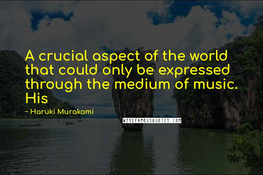 Haruki Murakami Quotes: A crucial aspect of the world that could only be expressed through the medium of music. His