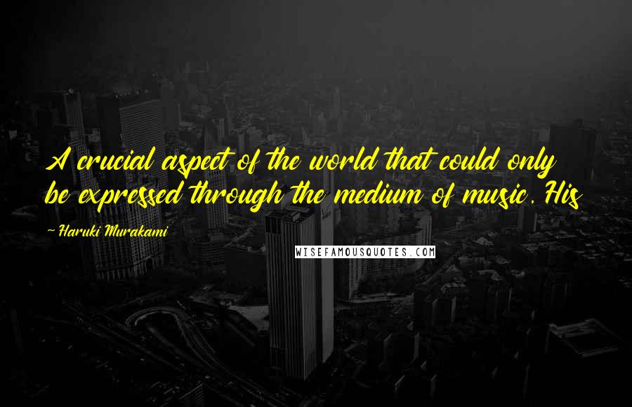 Haruki Murakami Quotes: A crucial aspect of the world that could only be expressed through the medium of music. His