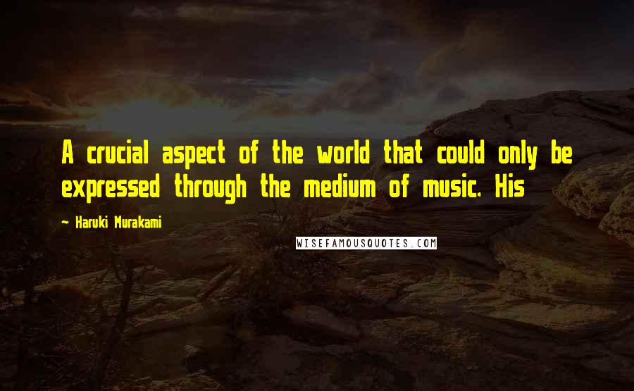 Haruki Murakami Quotes: A crucial aspect of the world that could only be expressed through the medium of music. His