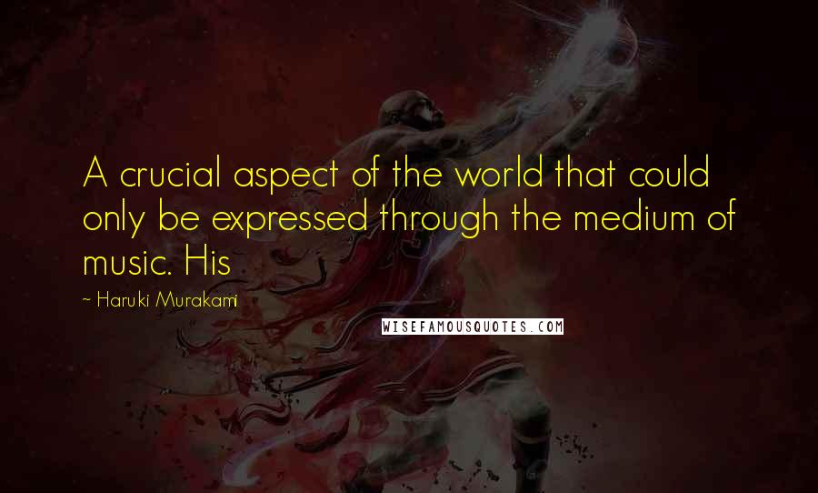 Haruki Murakami Quotes: A crucial aspect of the world that could only be expressed through the medium of music. His
