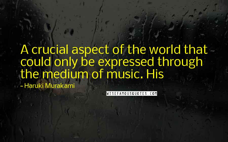 Haruki Murakami Quotes: A crucial aspect of the world that could only be expressed through the medium of music. His