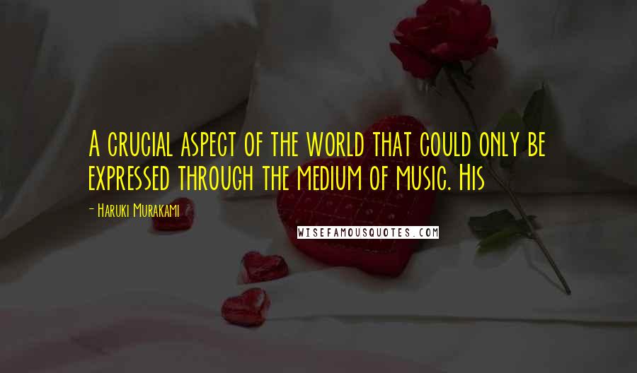 Haruki Murakami Quotes: A crucial aspect of the world that could only be expressed through the medium of music. His