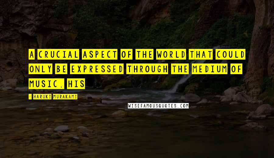 Haruki Murakami Quotes: A crucial aspect of the world that could only be expressed through the medium of music. His