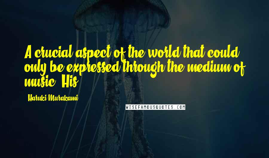 Haruki Murakami Quotes: A crucial aspect of the world that could only be expressed through the medium of music. His