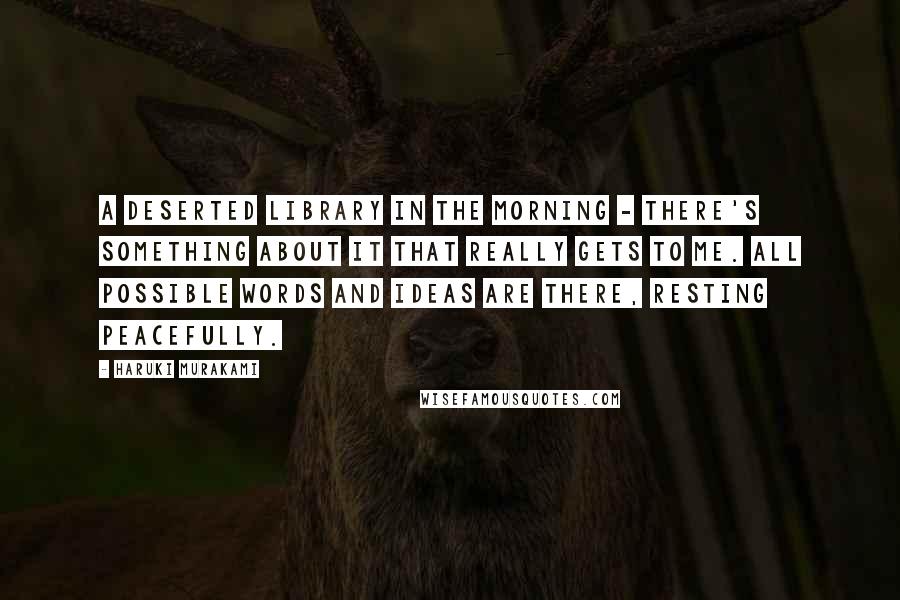 Haruki Murakami Quotes: A deserted library in the morning - there's something about it that really gets to me. All possible words and ideas are there, resting peacefully.