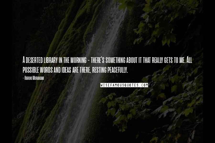 Haruki Murakami Quotes: A deserted library in the morning - there's something about it that really gets to me. All possible words and ideas are there, resting peacefully.