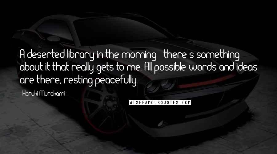 Haruki Murakami Quotes: A deserted library in the morning - there's something about it that really gets to me. All possible words and ideas are there, resting peacefully.