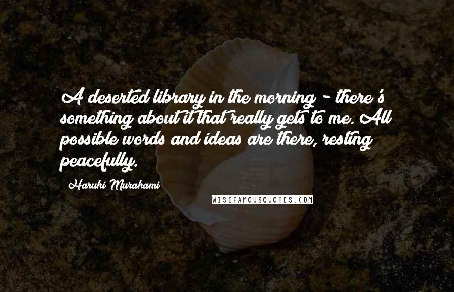 Haruki Murakami Quotes: A deserted library in the morning - there's something about it that really gets to me. All possible words and ideas are there, resting peacefully.