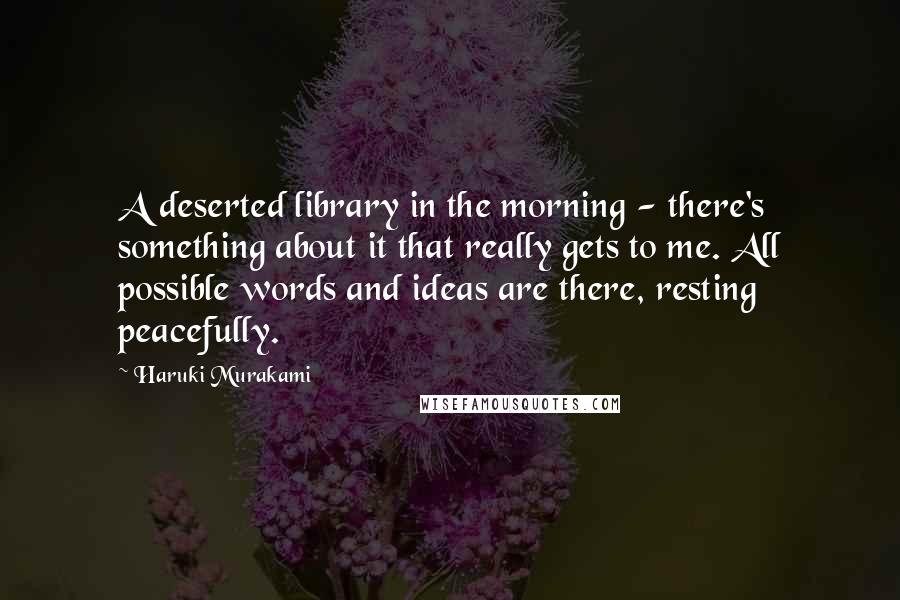 Haruki Murakami Quotes: A deserted library in the morning - there's something about it that really gets to me. All possible words and ideas are there, resting peacefully.