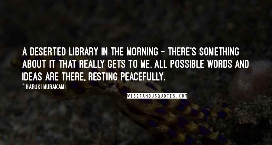 Haruki Murakami Quotes: A deserted library in the morning - there's something about it that really gets to me. All possible words and ideas are there, resting peacefully.