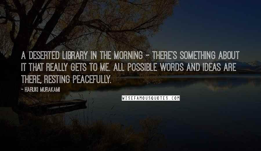 Haruki Murakami Quotes: A deserted library in the morning - there's something about it that really gets to me. All possible words and ideas are there, resting peacefully.