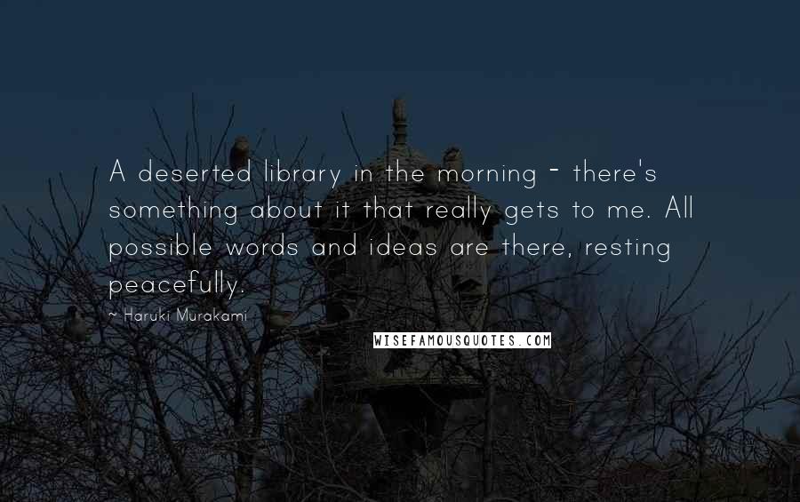 Haruki Murakami Quotes: A deserted library in the morning - there's something about it that really gets to me. All possible words and ideas are there, resting peacefully.