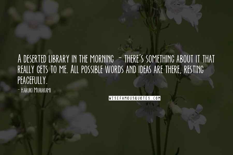 Haruki Murakami Quotes: A deserted library in the morning - there's something about it that really gets to me. All possible words and ideas are there, resting peacefully.