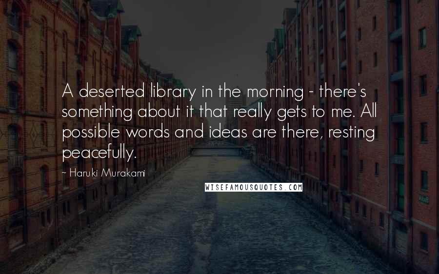 Haruki Murakami Quotes: A deserted library in the morning - there's something about it that really gets to me. All possible words and ideas are there, resting peacefully.