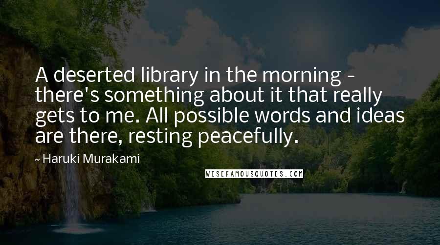 Haruki Murakami Quotes: A deserted library in the morning - there's something about it that really gets to me. All possible words and ideas are there, resting peacefully.