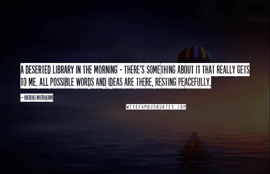 Haruki Murakami Quotes: A deserted library in the morning - there's something about it that really gets to me. All possible words and ideas are there, resting peacefully.