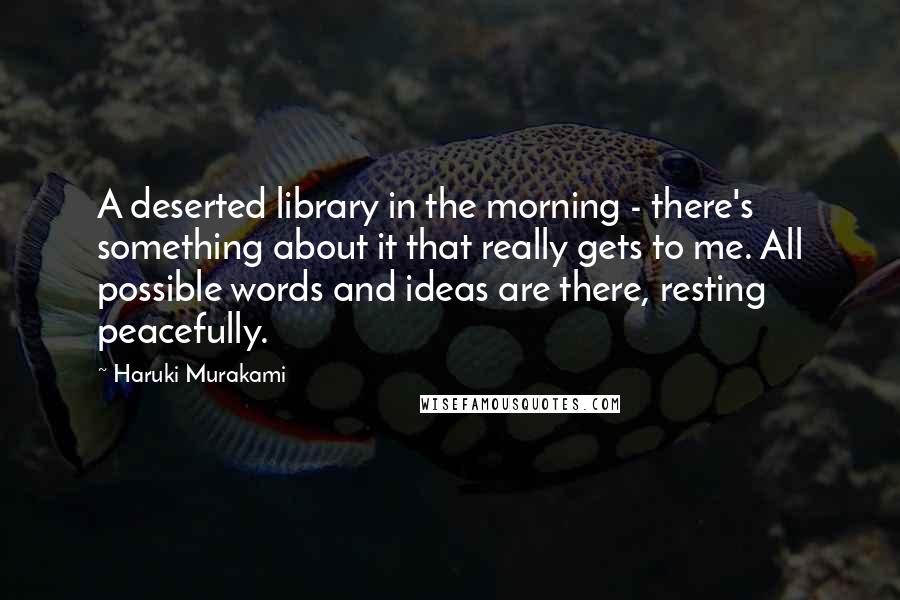 Haruki Murakami Quotes: A deserted library in the morning - there's something about it that really gets to me. All possible words and ideas are there, resting peacefully.