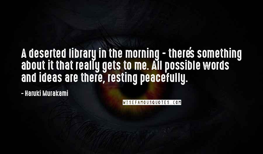 Haruki Murakami Quotes: A deserted library in the morning - there's something about it that really gets to me. All possible words and ideas are there, resting peacefully.