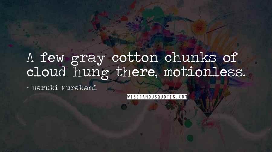 Haruki Murakami Quotes: A few gray cotton chunks of cloud hung there, motionless.