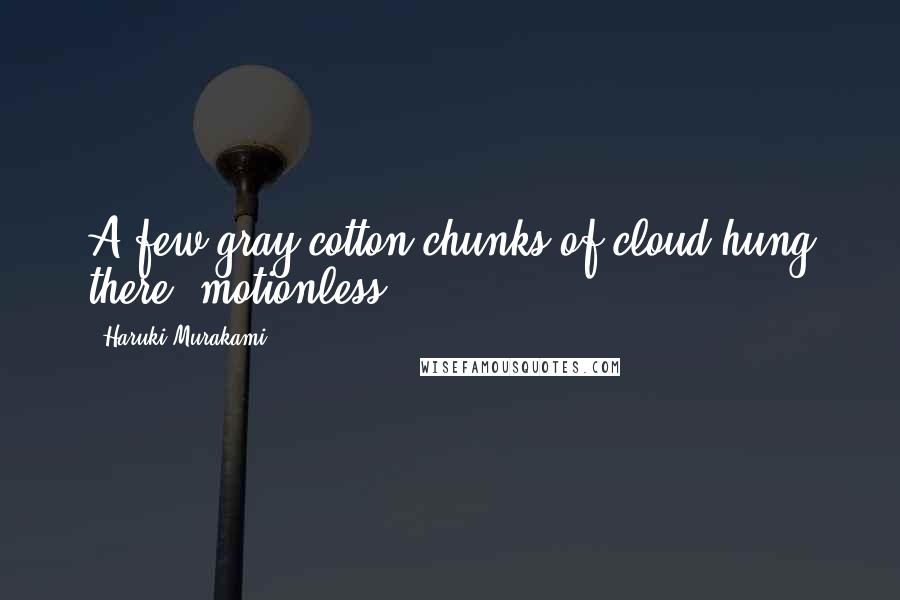 Haruki Murakami Quotes: A few gray cotton chunks of cloud hung there, motionless.