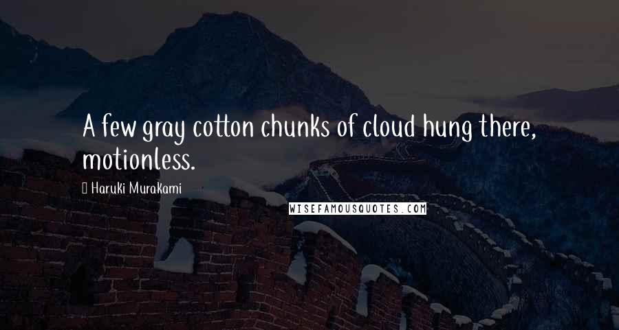 Haruki Murakami Quotes: A few gray cotton chunks of cloud hung there, motionless.