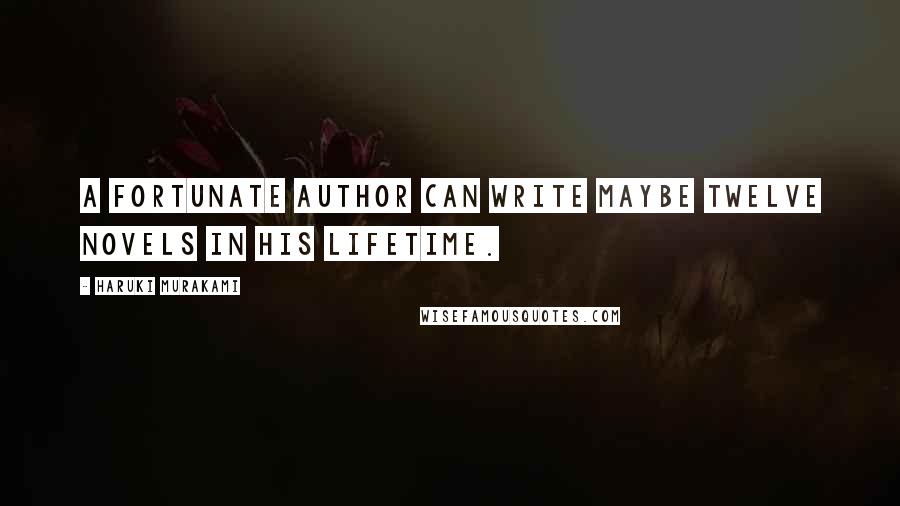 Haruki Murakami Quotes: A fortunate author can write maybe twelve novels in his lifetime.