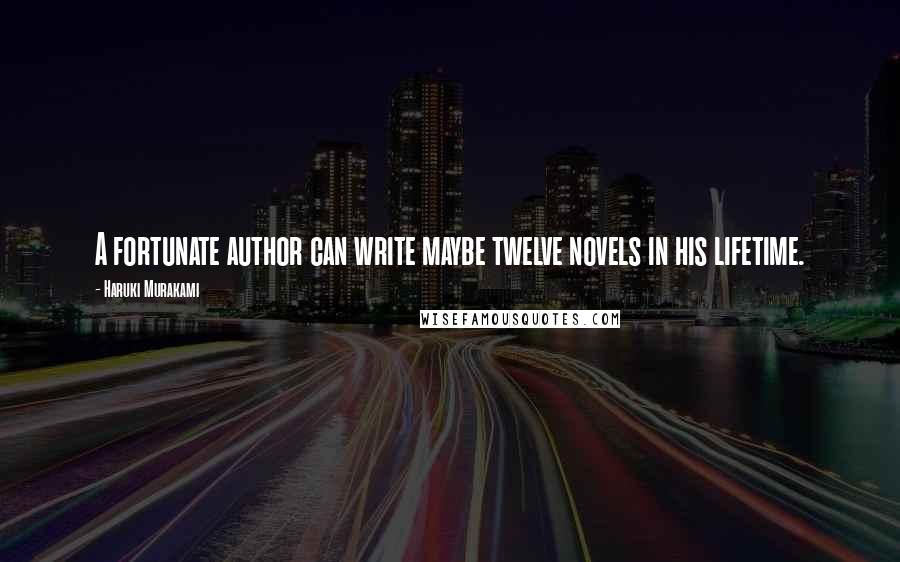 Haruki Murakami Quotes: A fortunate author can write maybe twelve novels in his lifetime.