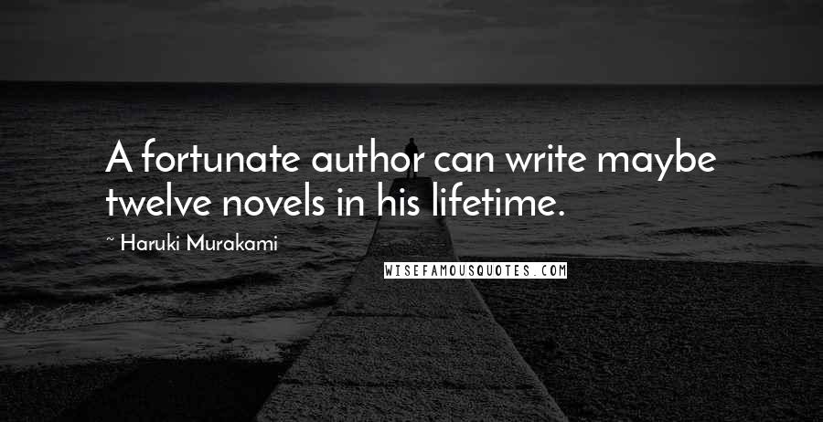 Haruki Murakami Quotes: A fortunate author can write maybe twelve novels in his lifetime.