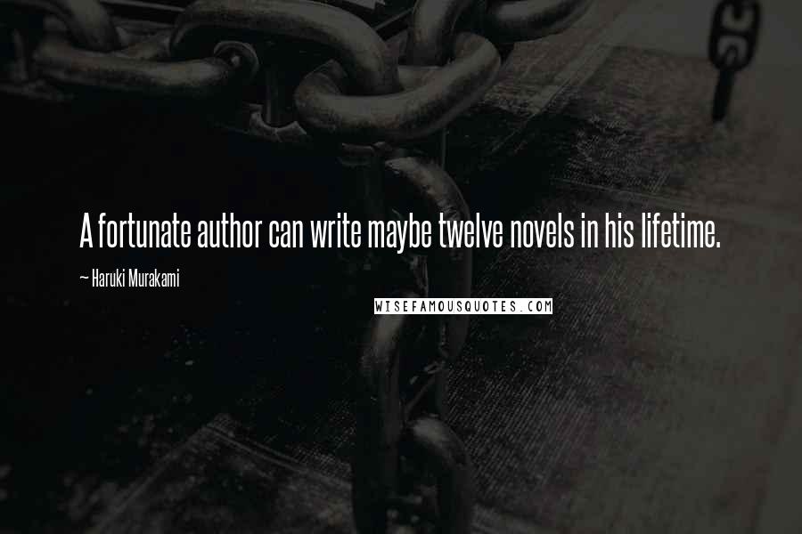 Haruki Murakami Quotes: A fortunate author can write maybe twelve novels in his lifetime.