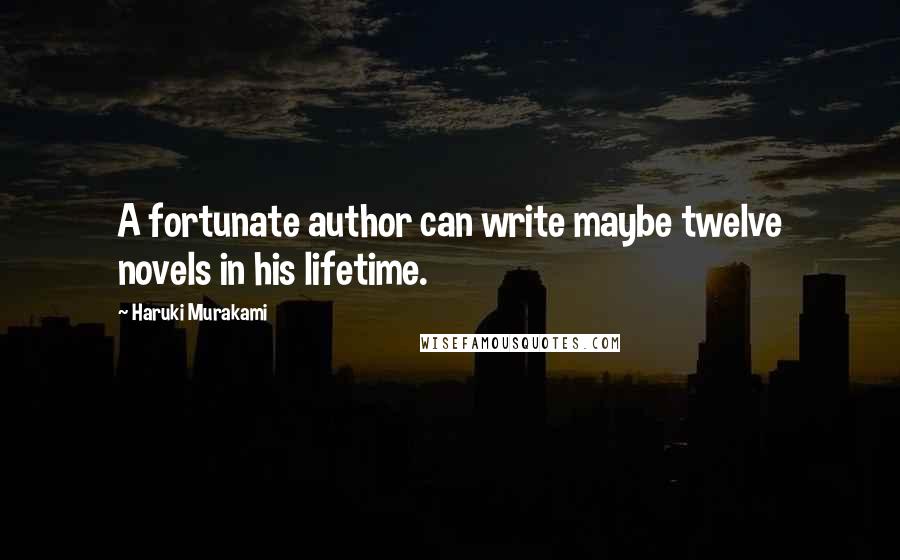 Haruki Murakami Quotes: A fortunate author can write maybe twelve novels in his lifetime.