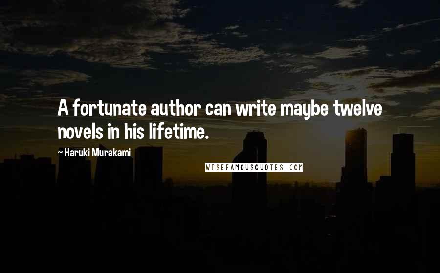 Haruki Murakami Quotes: A fortunate author can write maybe twelve novels in his lifetime.