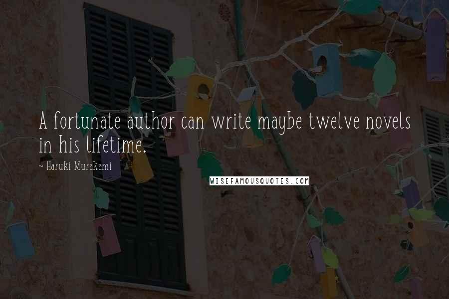 Haruki Murakami Quotes: A fortunate author can write maybe twelve novels in his lifetime.