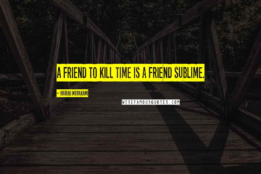 Haruki Murakami Quotes: A friend to kill time is a friend sublime.